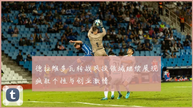 德拉维多瓦转战风投领域继续展现疯狂个性与创业激情