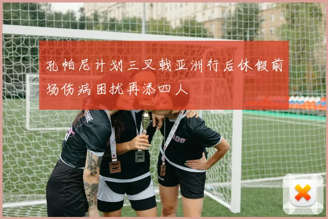 孔帕尼计划三叉戟亚洲行后休假前场伤病困扰再添四人