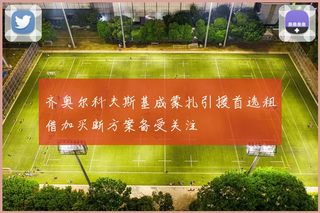 齐奥尔科夫斯基成蒙扎引援首选租借加买断方案备受关注
