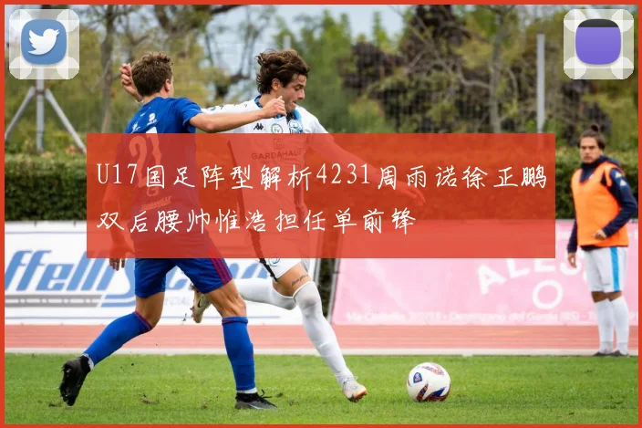 U17国足阵型解析4231周雨诺徐正鹏双后腰帅惟浩担任单前锋