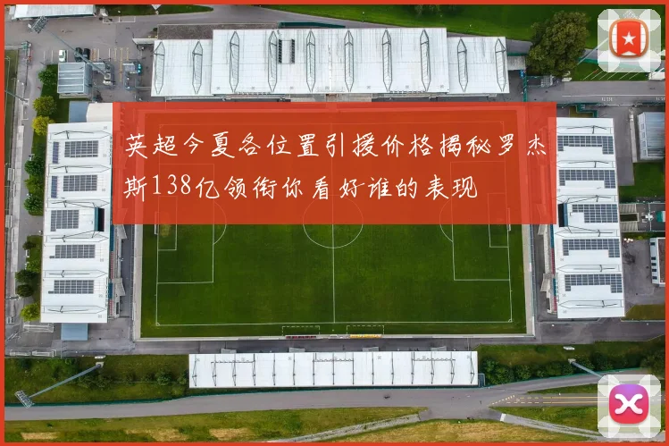 英超今夏各位置引援价格揭秘罗杰斯138亿领衔你看好谁的表现