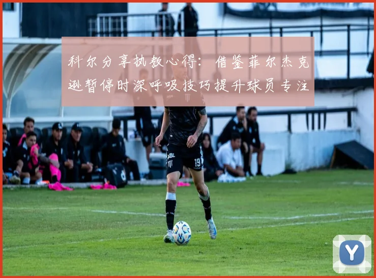 科尔分享执教心得：借鉴菲尔杰克逊暂停时深呼吸技巧提升球员专注力