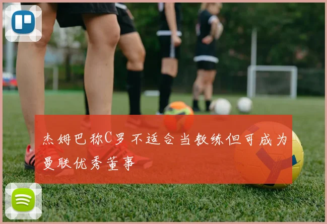 杰姆巴称C罗不适合当教练但可成为曼联优秀董事