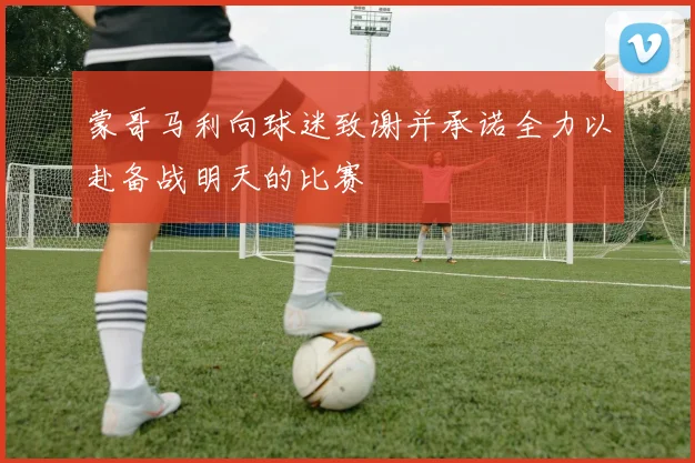 蒙哥马利向球迷致谢并承诺全力以赴备战明天的比赛