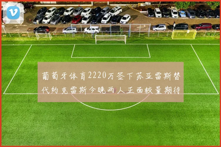 葡萄牙体育2220万签下苏亚雷斯替代约克雷斯今晚两人正面较量期待精彩表现
