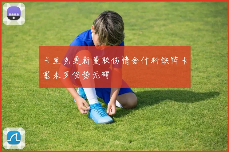 卡里克更新曼联伤情舍什科缺阵卡塞米罗伤势无碍