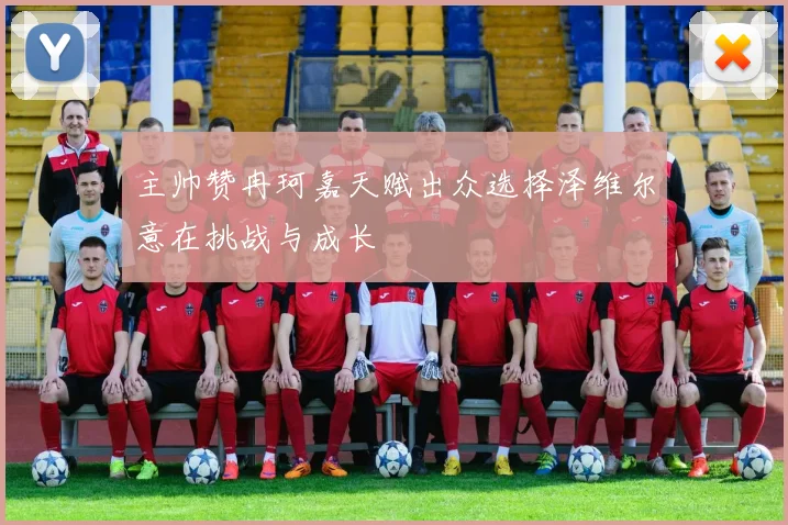 主帅赞冉珂嘉天赋出众选择泽维尔意在挑战与成长