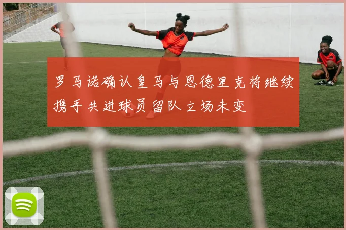 罗马诺确认皇马与恩德里克将继续携手共进球员留队立场未变