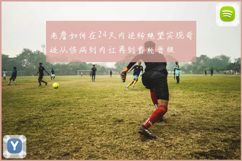 老詹如何在24天内逆转绝望实现奇迹从伤病到内讧再到首轮晋级
