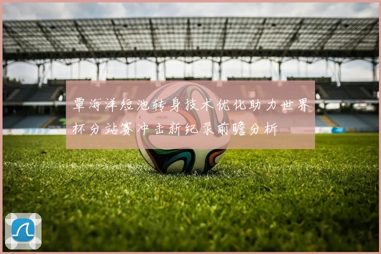 覃海洋短池转身技术优化助力世界杯分站赛冲击新纪录前瞻分析