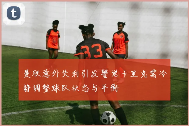 曼联意外失利引发警觉卡里克需冷静调整球队状态与平衡
