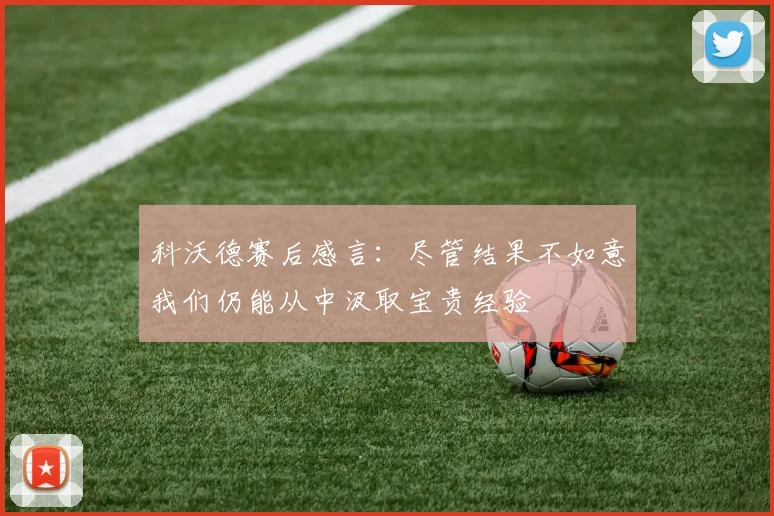 科沃德赛后感言：尽管结果不如意我们仍能从中汲取宝贵经验
