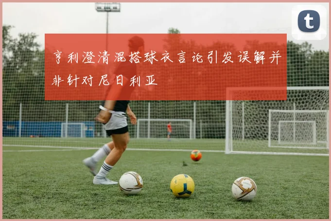 亨利澄清混搭球衣言论引发误解并非针对尼日利亚
