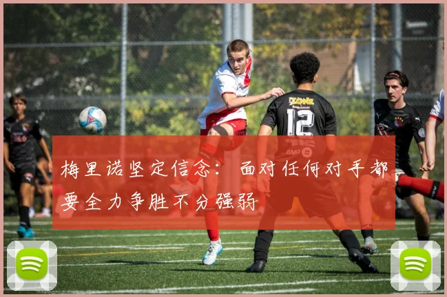 梅里诺坚定信念：面对任何对手都要全力争胜不分强弱