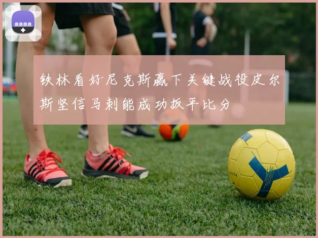 铁林看好尼克斯赢下关键战役皮尔斯坚信马刺能成功扳平比分