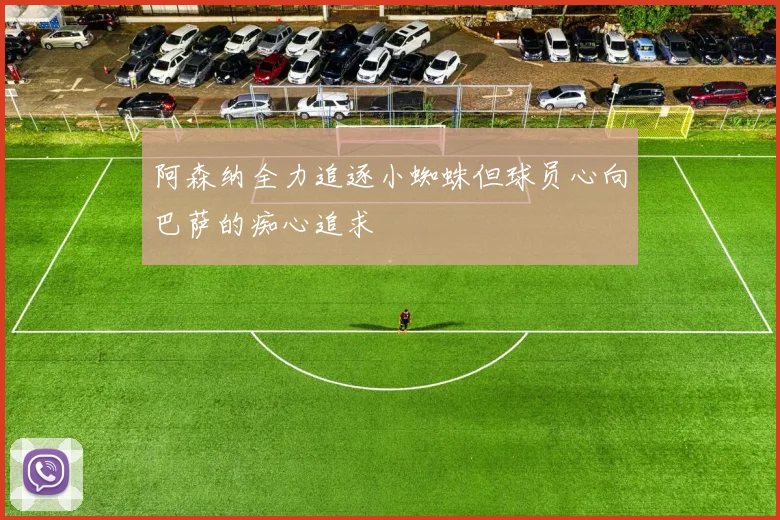 阿森纳全力追逐小蜘蛛但球员心向巴萨的痴心追求