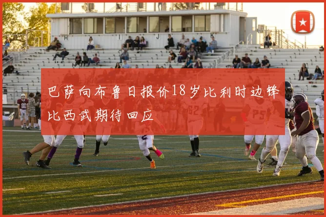 巴萨向布鲁日报价18岁比利时边锋比西武期待回应