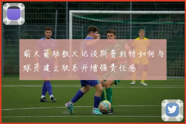 前火箭助教火记谈斯普利特如何与球员建立联系并增强责任感