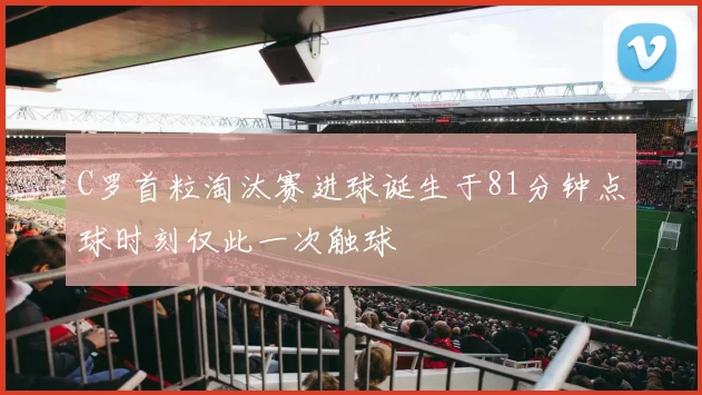 C罗首粒淘汰赛进球诞生于81分钟点球时刻仅此一次触球