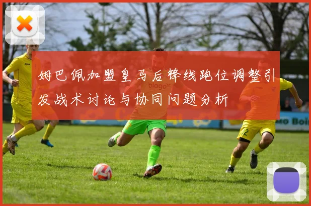 姆巴佩加盟皇马后锋线跑位调整引发战术讨论与协同问题分析