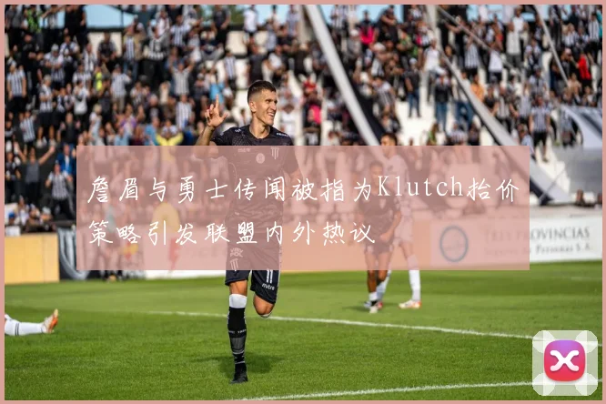 詹眉与勇士传闻被指为Klutch抬价策略引发联盟内外热议