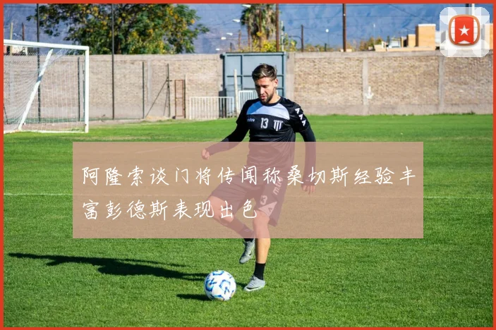 阿隆索谈门将传闻称桑切斯经验丰富彭德斯表现出色