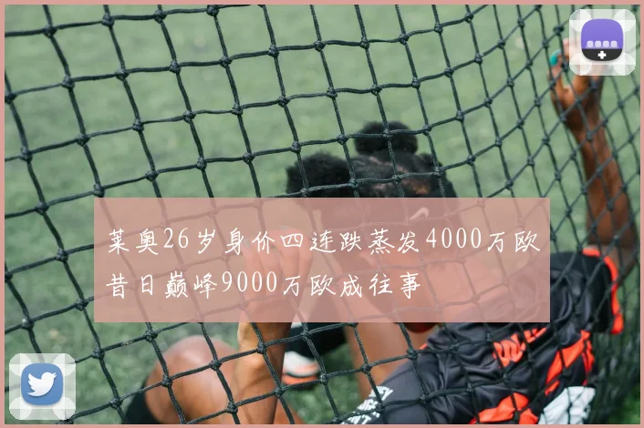 莱奥26岁身价四连跌蒸发4000万欧昔日巅峰9000万欧成往事