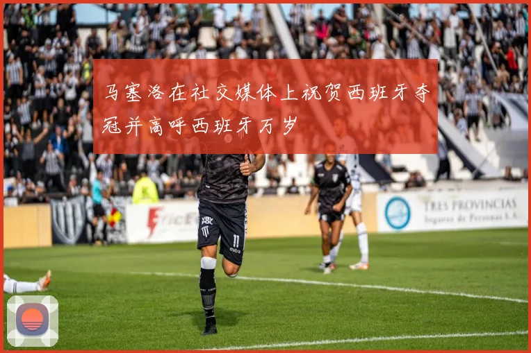 马塞洛在社交媒体上祝贺西班牙夺冠并高呼西班牙万岁