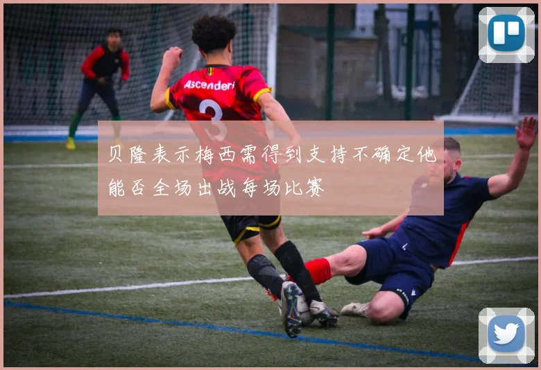 贝隆表示梅西需得到支持不确定他能否全场出战每场比赛