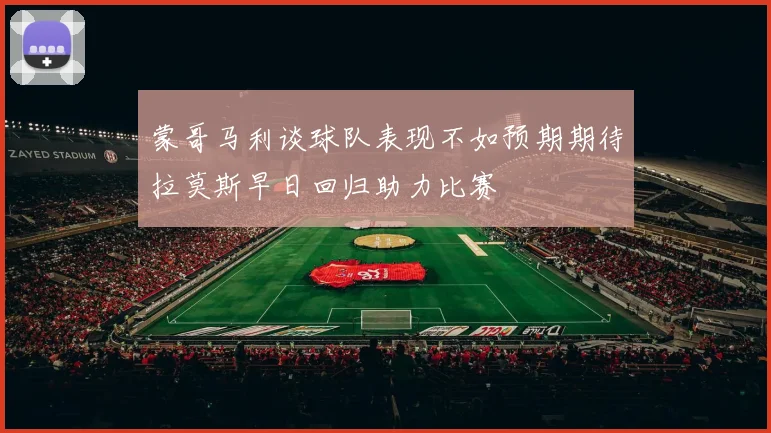 蒙哥马利谈球队表现不如预期期待拉莫斯早日回归助力比赛
