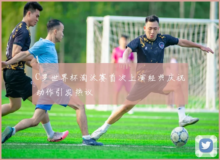 C罗世界杯淘汰赛首次上演经典庆祝动作引发热议