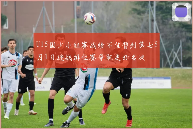 U15国少小组赛战绩不佳暂列第七5月1日迎战排位赛争取更好名次