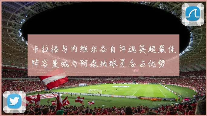 卡拉格与内维尔各自评选英超最佳阵容曼城与阿森纳球员各占优势
