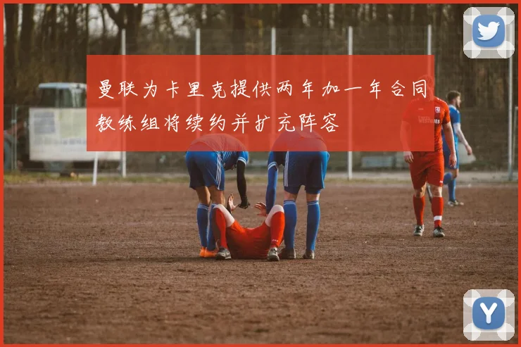 曼联为卡里克提供两年加一年合同教练组将续约并扩充阵容