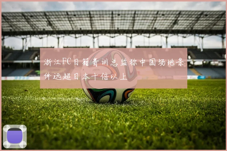 浙江FC日籍青训总监称中国场地条件远超日本十倍以上