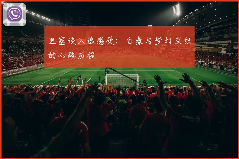 里塞谈入选感受：自豪与梦幻交织的心路历程