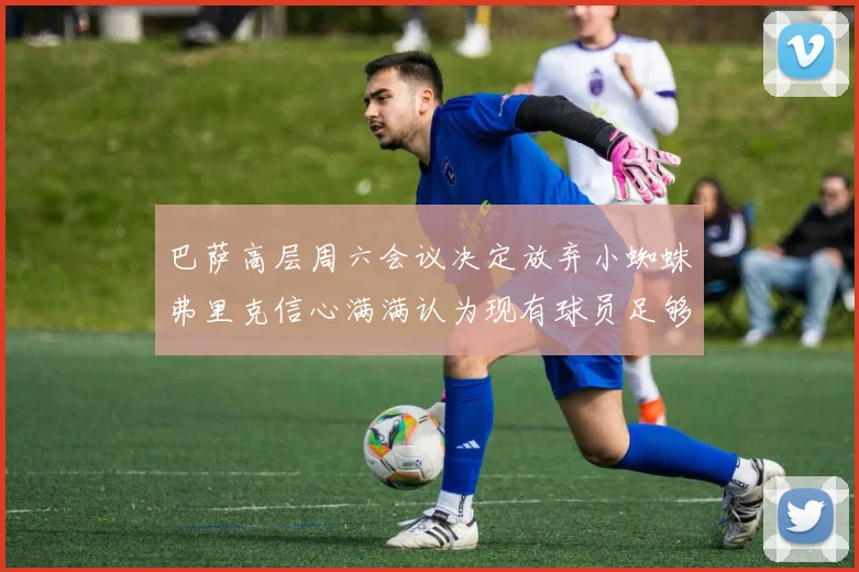巴萨高层周六会议决定放弃小蜘蛛弗里克信心满满认为现有球员足够