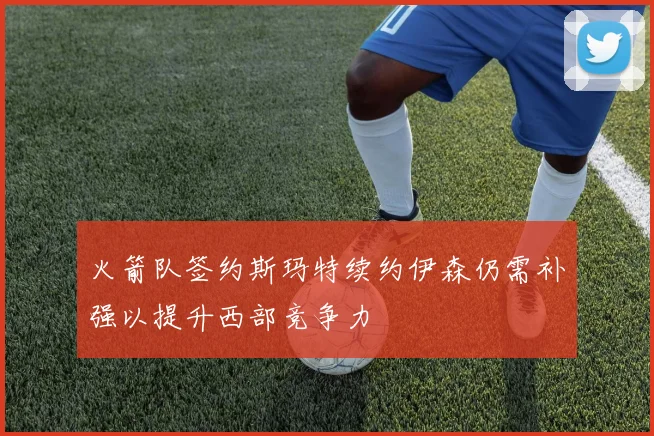 火箭队签约斯玛特续约伊森仍需补强以提升西部竞争力