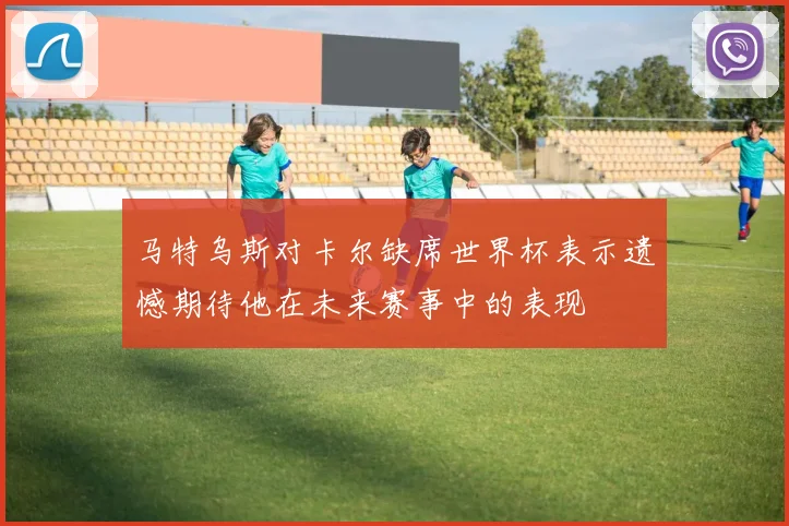 马特乌斯对卡尔缺席世界杯表示遗憾期待他在未来赛事中的表现