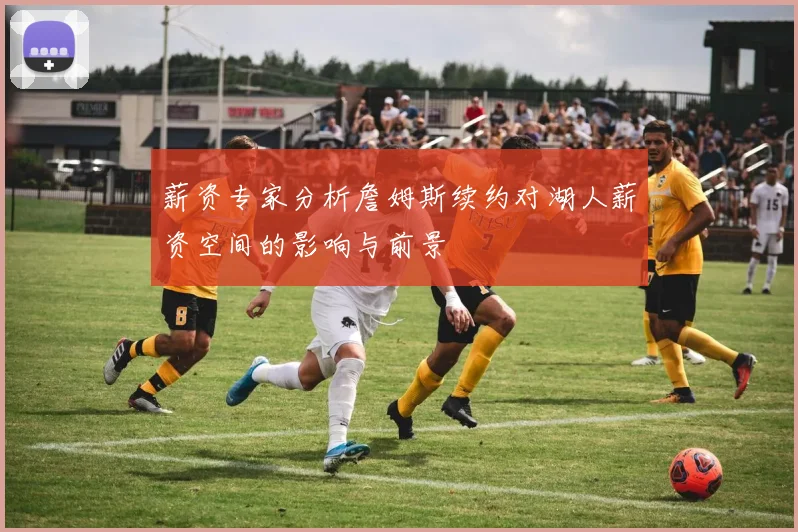 薪资专家分析詹姆斯续约对湖人薪资空间的影响与前景