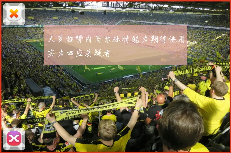 大罗称赞内马尔独特能力期待他用实力回应质疑者