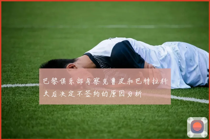 巴黎俱乐部考察克鲁皮和巴特拉科夫后决定不签约的原因分析
