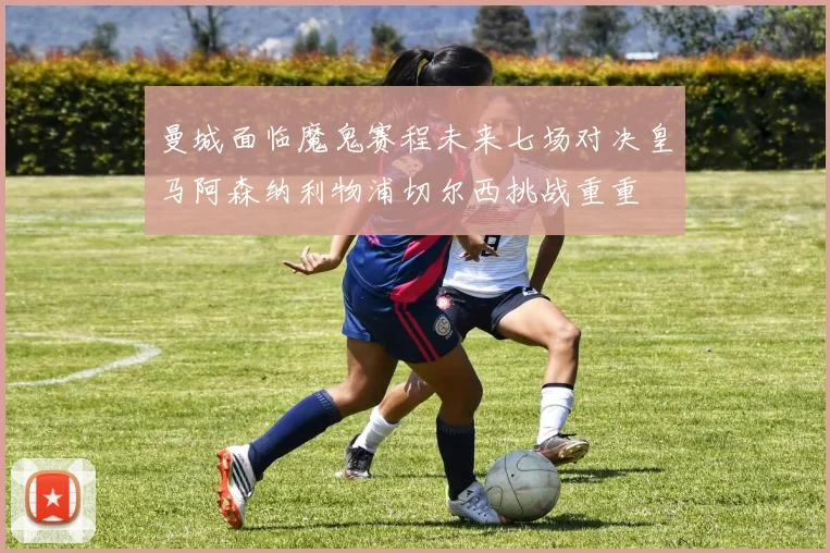 曼城面临魔鬼赛程未来七场对决皇马阿森纳利物浦切尔西挑战重重